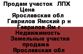 Продам участок“ ЛПХ“ › Цена ­ 300 000 - Ярославская обл., Гаврилов-Ямский р-н, Гаврилов-Ям г. Недвижимость » Земельные участки продажа   . Ярославская обл.